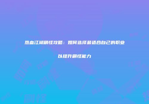 热血江湖刷怪攻略：如何选择最适合自己的职业以提升刷怪能力