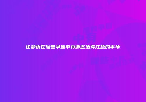 徐静雨在魔兽争霸中有哪些值得注意的事项