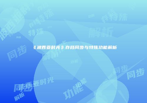 《波西亚时光》存档同步与特殊功能解析