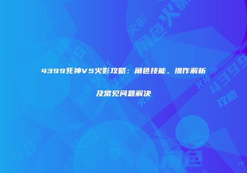 4399死神VS火影攻略：角色技能、操作解析及常见问题解决