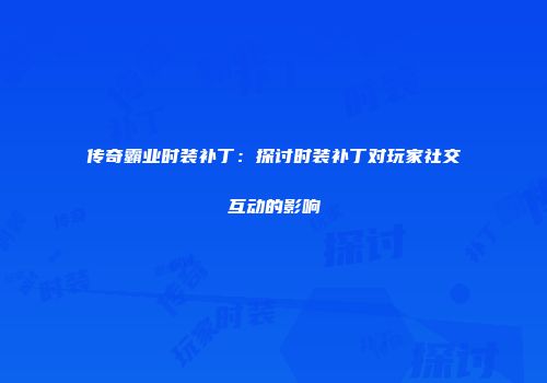 传奇霸业时装补丁：探讨时装补丁对玩家社交互动的影响