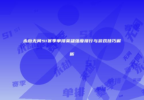 永劫无间S1赛季单排英雄强度排行与游戏技巧解析