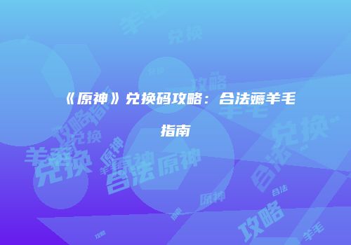 《原神》兑换码攻略：合法薅羊毛指南