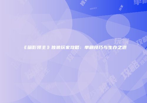《暗影领主》独狼玩家攻略：单刷技巧与生存之道