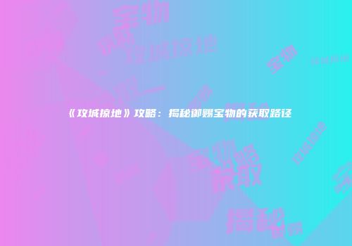 《攻城掠地》攻略：揭秘御赐宝物的获取路径