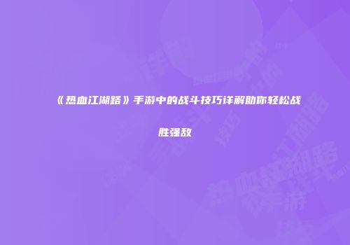 《热血江湖路》手游中的战斗技巧详解助你轻松战胜强敌