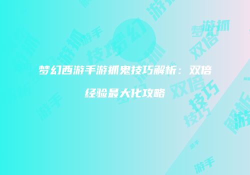 梦幻西游手游抓鬼技巧解析：双倍经验最大化攻略