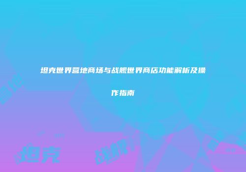 坦克世界营地商场与战舰世界商店功能解析及操作指南
