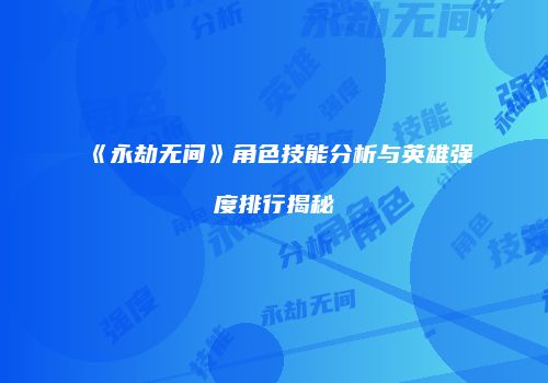 《永劫无间》角色技能分析与英雄强度排行揭秘