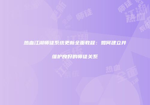 热血江湖师徒系统更新全面教程：如何建立并维护良好的师徒关系
