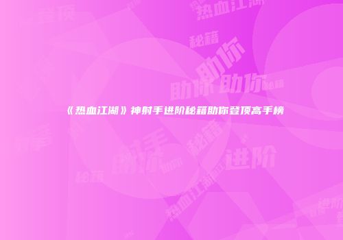 《热血江湖》神射手进阶秘籍助你登顶高手榜