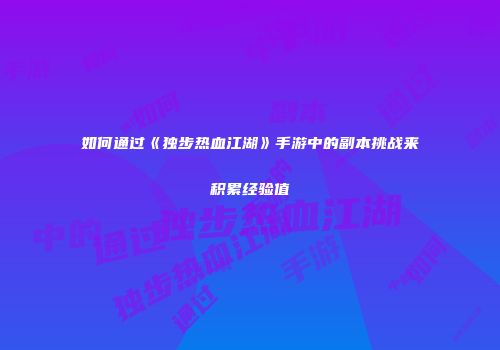 如何通过《独步热血江湖》手游中的副本挑战来积累经验值