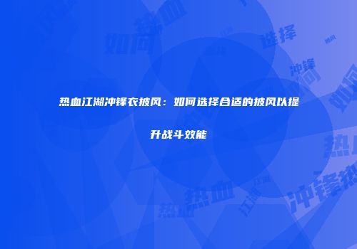 热血江湖冲锋衣披风：如何选择合适的披风以提升战斗效能