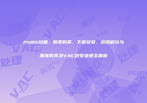PUBG攻略：账号购买、下载安装、游戏积分与服饰购买及VAC封号处理全解析