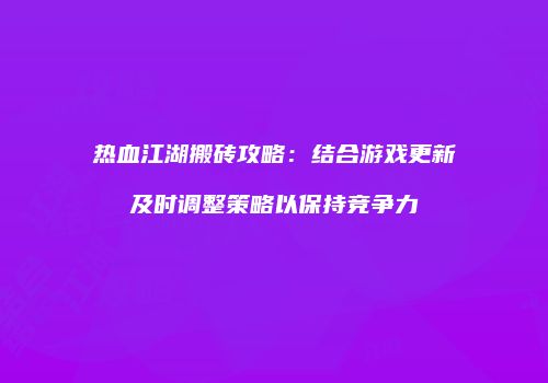 热血江湖搬砖攻略：结合游戏更新及时调整策略以保持竞争力