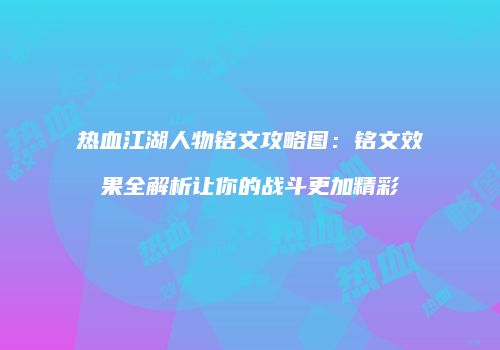 热血江湖人物铭文攻略图：铭文效果全解析让你的战斗更加精彩