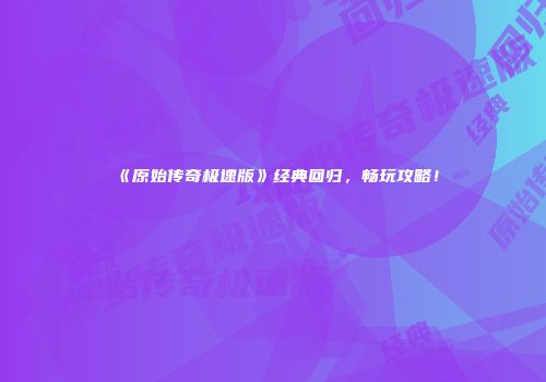《原始传奇极速版》经典回归，畅玩攻略！