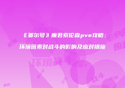 《赛尔号》魔君索伦森pve攻略：环境因素对战斗的影响及应对措施