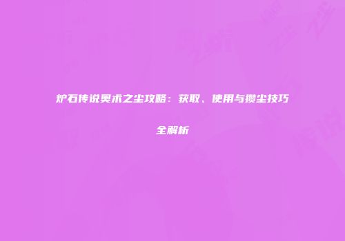 炉石传说奥术之尘攻略：获取、使用与攒尘技巧全解析