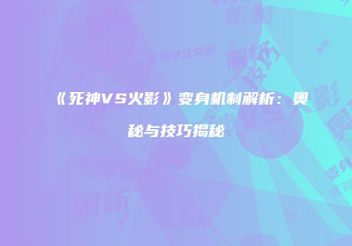《死神VS火影》变身机制解析：奥秘与技巧揭秘