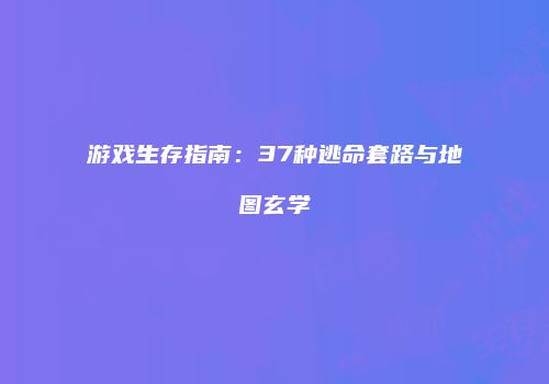 游戏生存指南：37种逃命套路与地图玄学