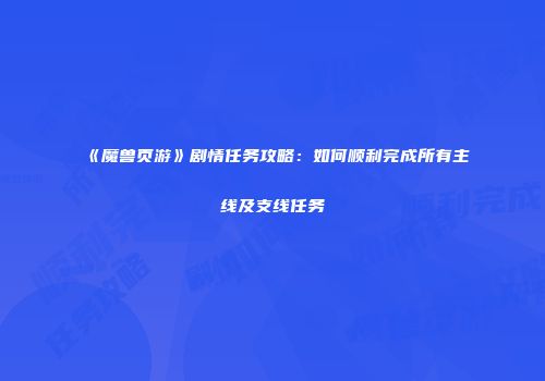 《魔兽页游》剧情任务攻略：如何顺利完成所有主线及支线任务
