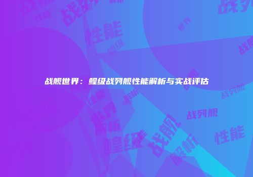 战舰世界：鳇级战列舰性能解析与实战评估