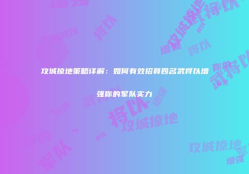 攻城掠地策略详解：如何有效招募四名武将以增强你的军队实力