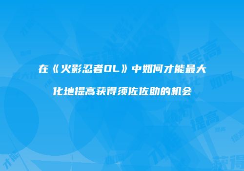 在《火影忍者OL》中如何才能最大化地提高获得须佐佐助的机会