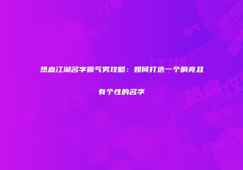 热血江湖名字霸气男攻略：如何打造一个响亮且有个性的名字