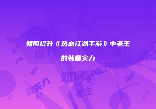 如何提升《热血江湖手游》中老王的装备实力