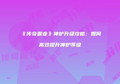 《传奇霸业》神炉升级攻略：如何高效提升神炉等级