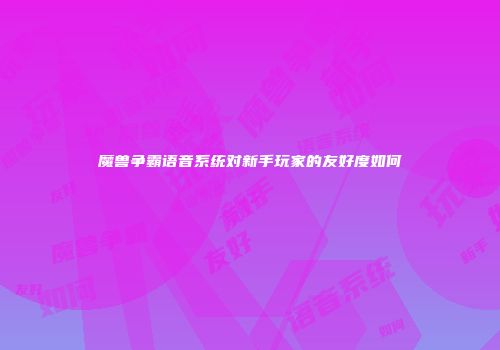 魔兽争霸语音系统对新手玩家的友好度如何
