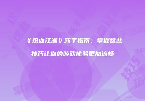 《热血江湖》新手指南：掌握这些技巧让你的游戏体验更加流畅