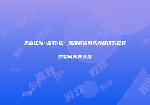 热血江湖S区和I区：深度解读游戏内经济系统教你如何高效交易