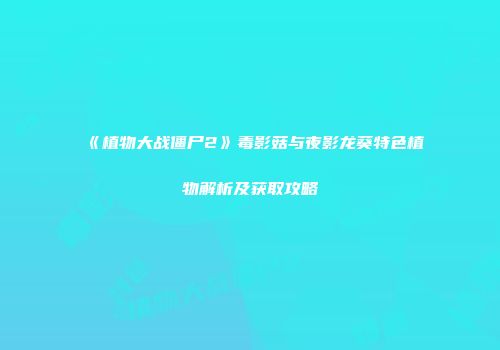 《植物大战僵尸2》毒影菇与夜影龙葵特色植物解析及获取攻略