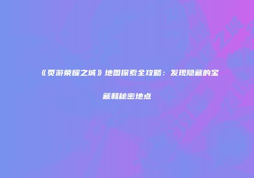 《页游荣耀之城》地图探索全攻略：发现隐藏的宝藏和秘密地点