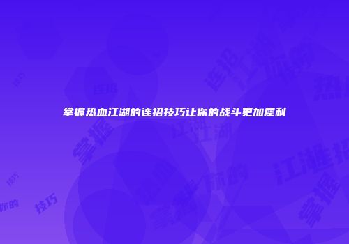 掌握热血江湖的连招技巧让你的战斗更加犀利