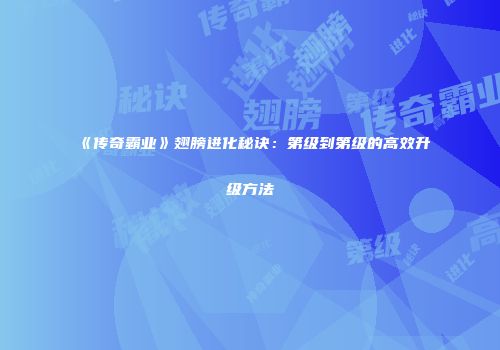 《传奇霸业》翅膀进化秘诀：第级到第级的高效升级方法
