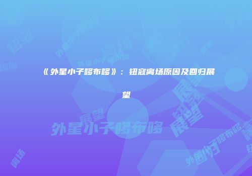 《外星小子哆布哆》：钮寇离场原因及回归展望