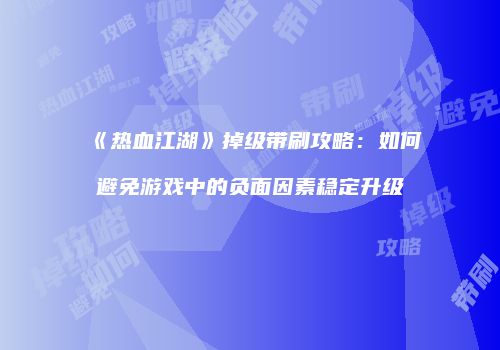 《热血江湖》掉级带刷攻略：如何避免游戏中的负面因素稳定升级