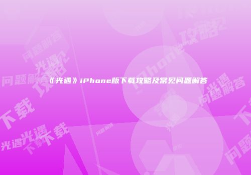 《光遇》iPhone版下载攻略及常见问题解答