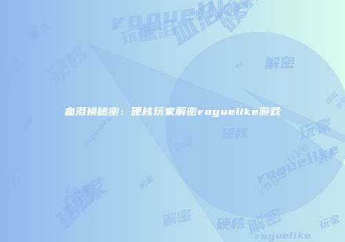 血泪换秘密：硬核玩家解密roguelike游戏