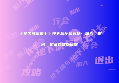 《地下城与勇士》行会与比赛攻略：加入、退出、招募及奖励详解