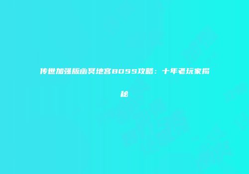 传世加强版幽冥地宫BOSS攻略：十年老玩家揭秘