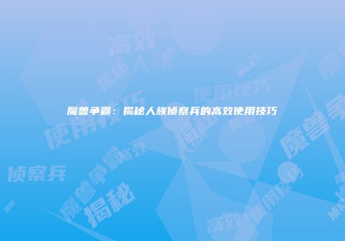 魔兽争霸：揭秘人族侦察兵的高效使用技巧