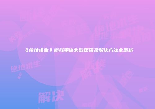 《绝地求生》断线重连失败原因及解决方法全解析