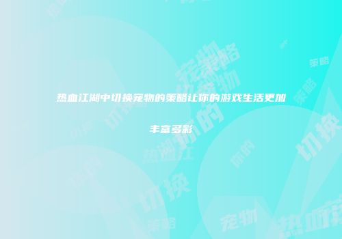 热血江湖中切换宠物的策略让你的游戏生活更加丰富多彩