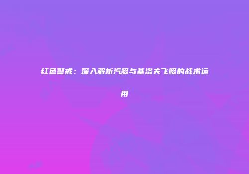 红色警戒：深入解析汽艇与基洛夫飞艇的战术运用