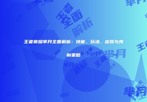 王者荣耀芈月全面解析：技能、玩法、出装与克制策略